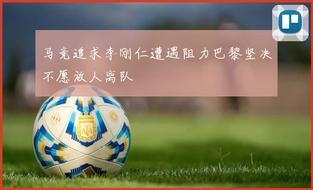 马竞追求李刚仁遭遇阻力巴黎坚决不愿放人离队