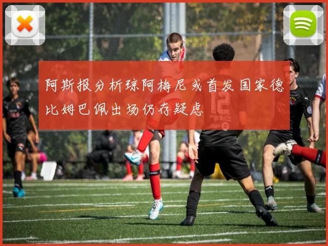 阿斯报分析琼阿梅尼或首发国家德比姆巴佩出场仍存疑虑