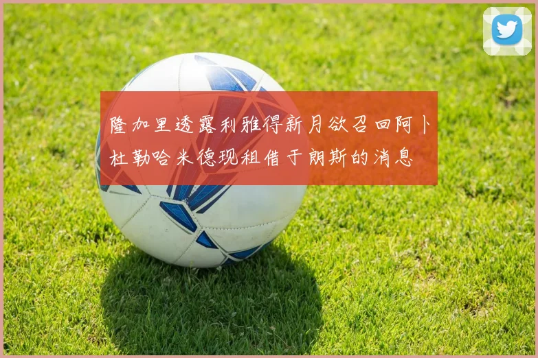 隆加里透露利雅得新月欲召回阿卜杜勒哈米德现租借于朗斯的消息