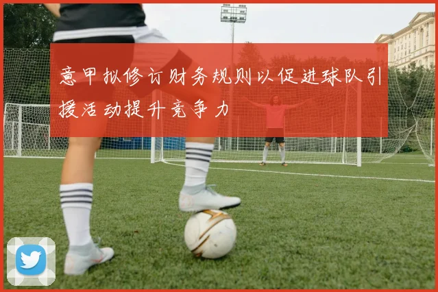 意甲拟修订财务规则以促进球队引援活动提升竞争力