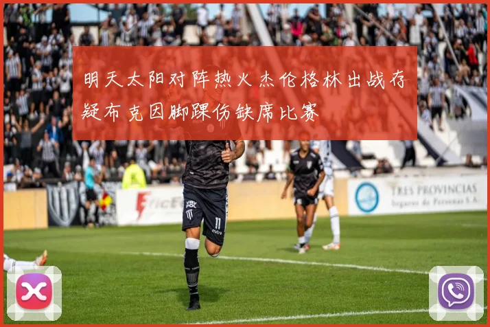明天太阳对阵热火杰伦格林出战存疑布克因脚踝伤缺席比赛