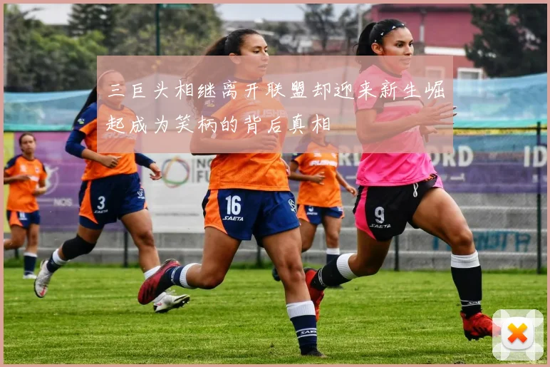 三巨头相继离开联盟却迎来新生崛起成为笑柄的背后真相